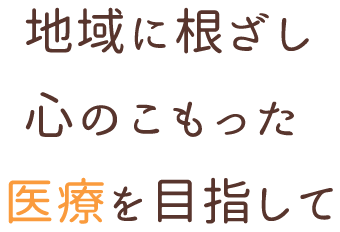 地域に根ざし心のこもった医療を目指して